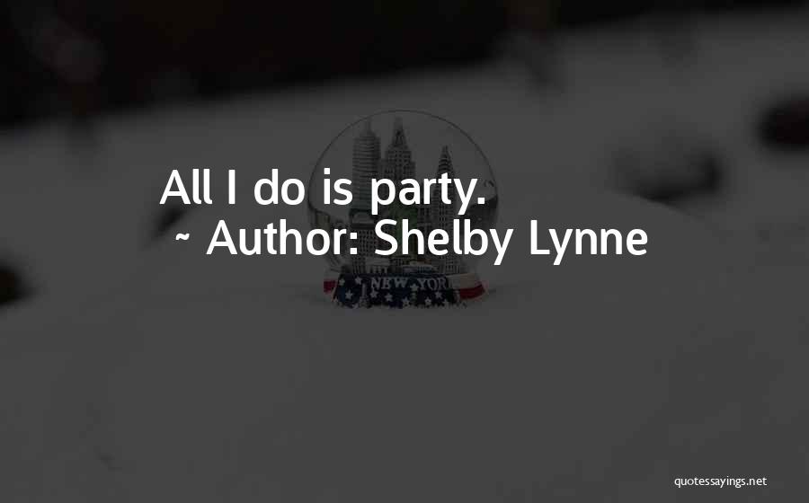 Shelby Lynne Quotes: All I Do Is Party.