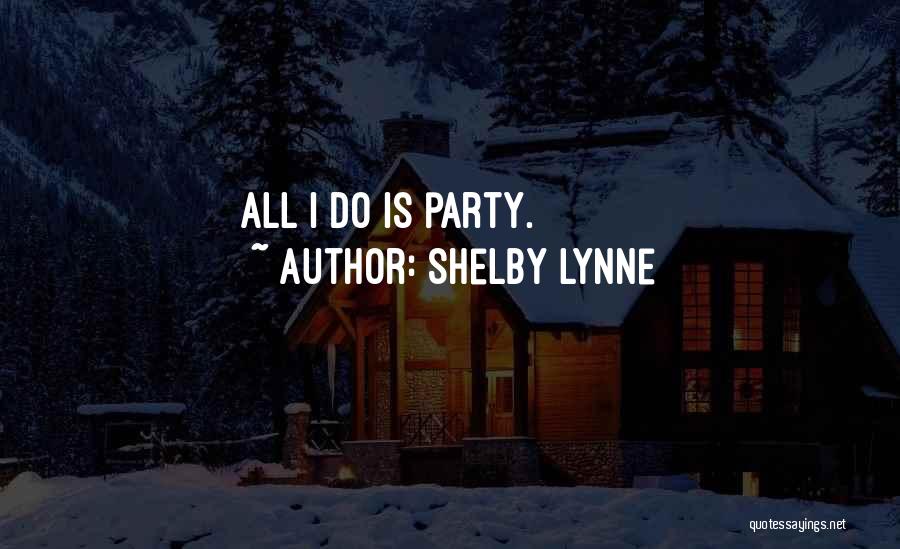 Shelby Lynne Quotes: All I Do Is Party.
