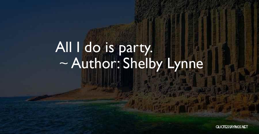 Shelby Lynne Quotes: All I Do Is Party.