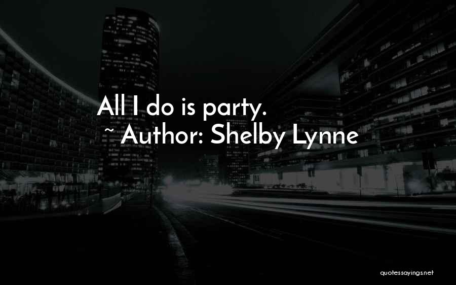 Shelby Lynne Quotes: All I Do Is Party.
