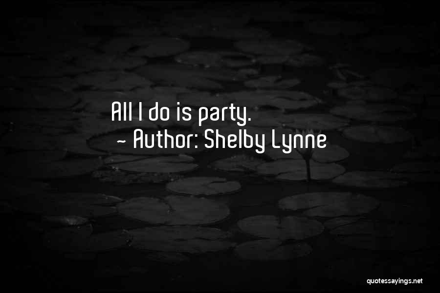 Shelby Lynne Quotes: All I Do Is Party.