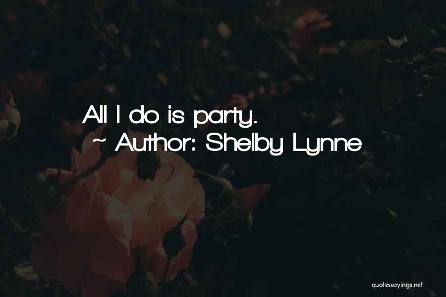Shelby Lynne Quotes: All I Do Is Party.