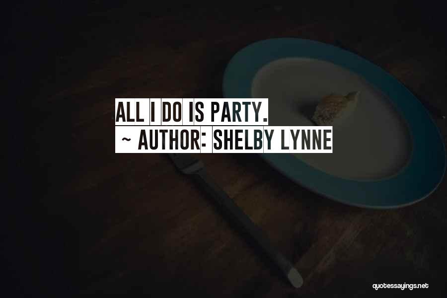 Shelby Lynne Quotes: All I Do Is Party.