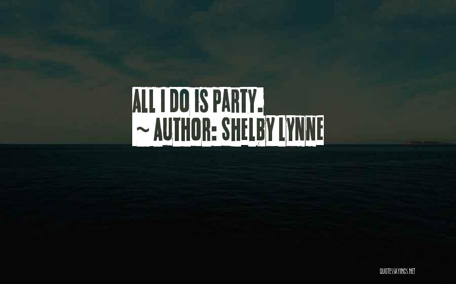 Shelby Lynne Quotes: All I Do Is Party.
