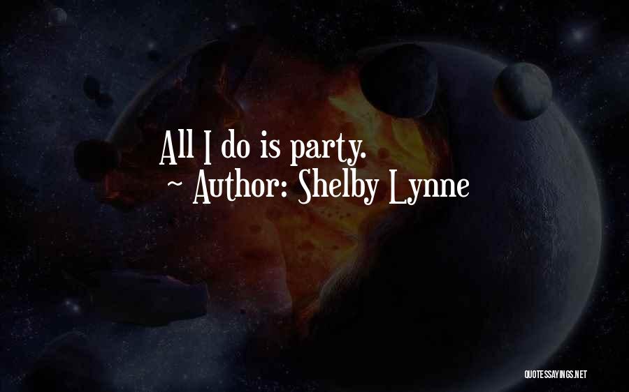 Shelby Lynne Quotes: All I Do Is Party.