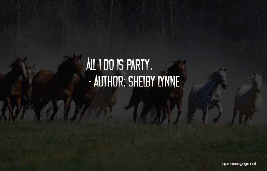 Shelby Lynne Quotes: All I Do Is Party.