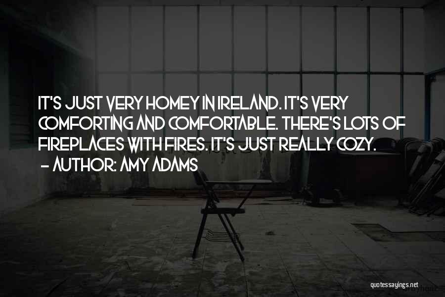 Amy Adams Quotes: It's Just Very Homey In Ireland. It's Very Comforting And Comfortable. There's Lots Of Fireplaces With Fires. It's Just Really