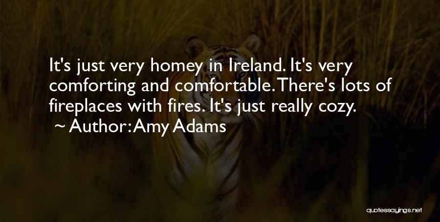 Amy Adams Quotes: It's Just Very Homey In Ireland. It's Very Comforting And Comfortable. There's Lots Of Fireplaces With Fires. It's Just Really