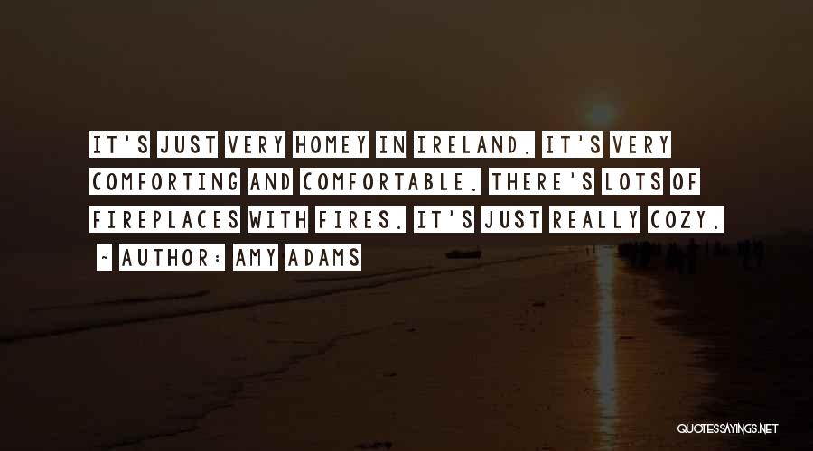 Amy Adams Quotes: It's Just Very Homey In Ireland. It's Very Comforting And Comfortable. There's Lots Of Fireplaces With Fires. It's Just Really