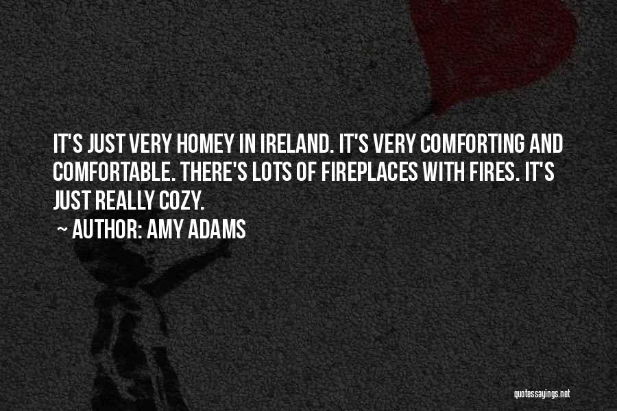 Amy Adams Quotes: It's Just Very Homey In Ireland. It's Very Comforting And Comfortable. There's Lots Of Fireplaces With Fires. It's Just Really