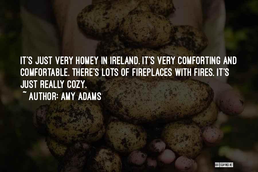 Amy Adams Quotes: It's Just Very Homey In Ireland. It's Very Comforting And Comfortable. There's Lots Of Fireplaces With Fires. It's Just Really