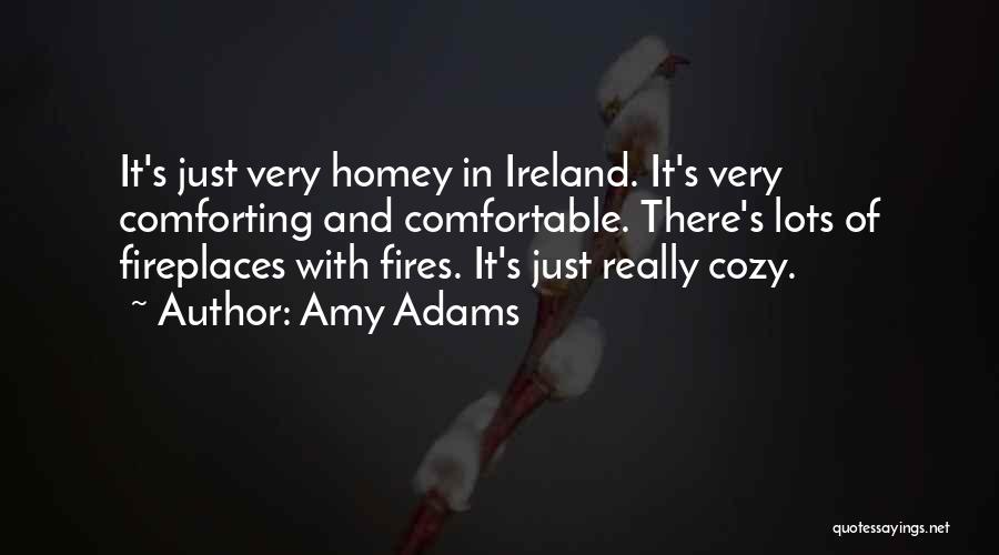 Amy Adams Quotes: It's Just Very Homey In Ireland. It's Very Comforting And Comfortable. There's Lots Of Fireplaces With Fires. It's Just Really