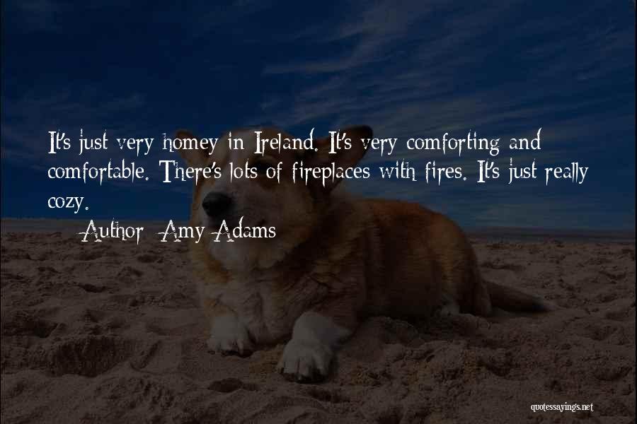 Amy Adams Quotes: It's Just Very Homey In Ireland. It's Very Comforting And Comfortable. There's Lots Of Fireplaces With Fires. It's Just Really