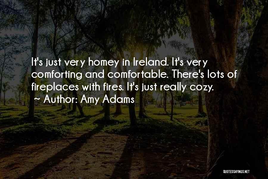 Amy Adams Quotes: It's Just Very Homey In Ireland. It's Very Comforting And Comfortable. There's Lots Of Fireplaces With Fires. It's Just Really