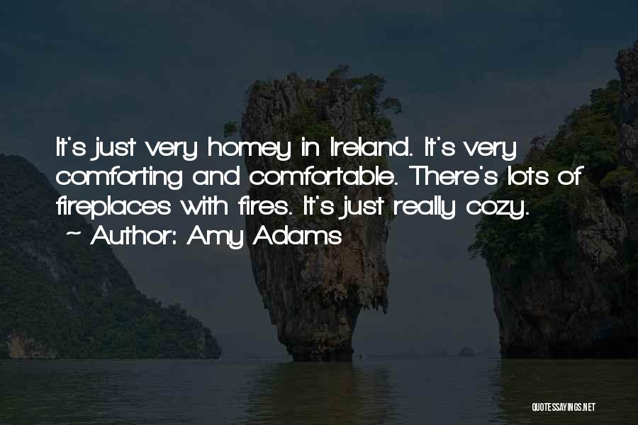 Amy Adams Quotes: It's Just Very Homey In Ireland. It's Very Comforting And Comfortable. There's Lots Of Fireplaces With Fires. It's Just Really