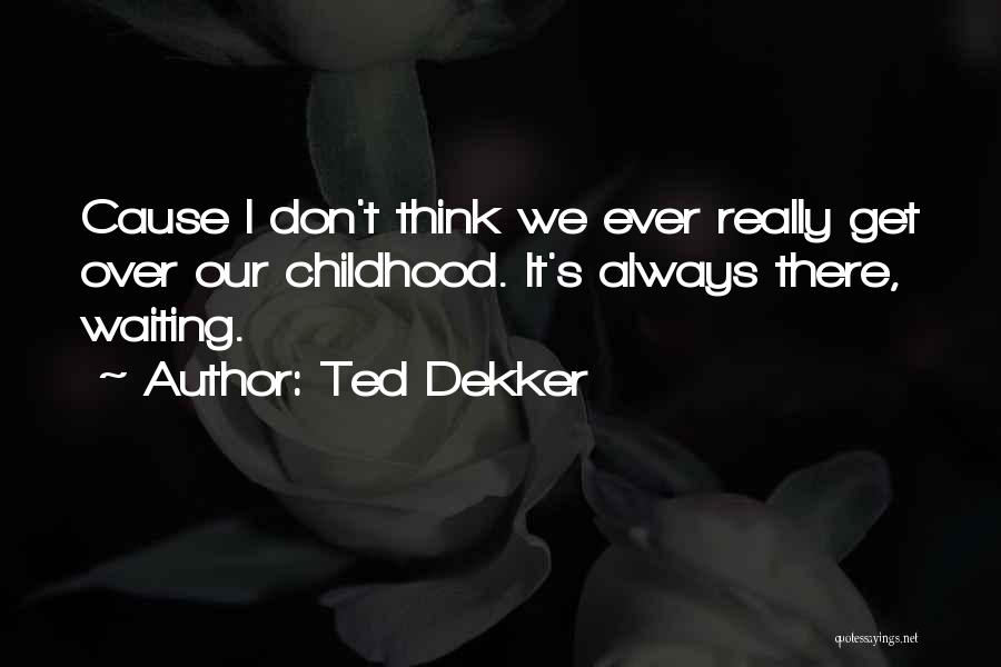 Ted Dekker Quotes: Cause I Don't Think We Ever Really Get Over Our Childhood. It's Always There, Waiting.