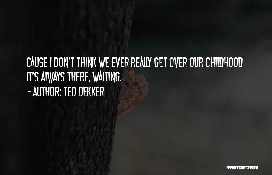 Ted Dekker Quotes: Cause I Don't Think We Ever Really Get Over Our Childhood. It's Always There, Waiting.