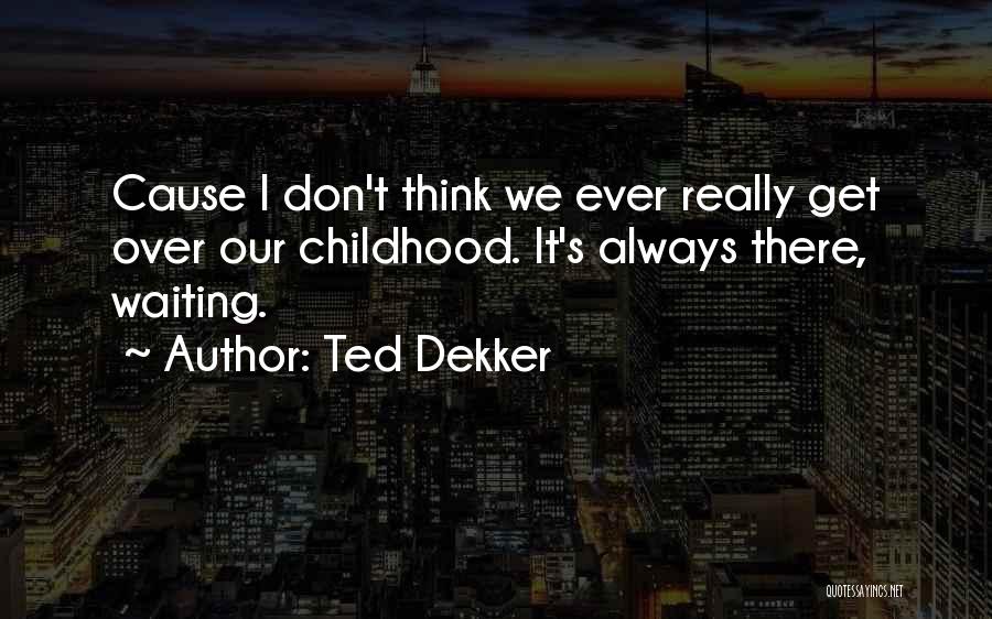 Ted Dekker Quotes: Cause I Don't Think We Ever Really Get Over Our Childhood. It's Always There, Waiting.