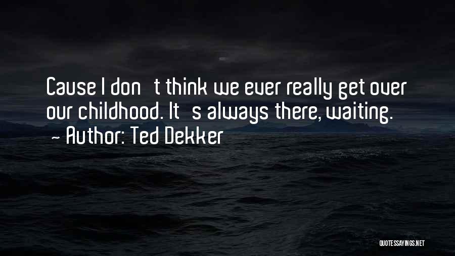 Ted Dekker Quotes: Cause I Don't Think We Ever Really Get Over Our Childhood. It's Always There, Waiting.