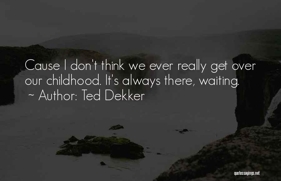 Ted Dekker Quotes: Cause I Don't Think We Ever Really Get Over Our Childhood. It's Always There, Waiting.