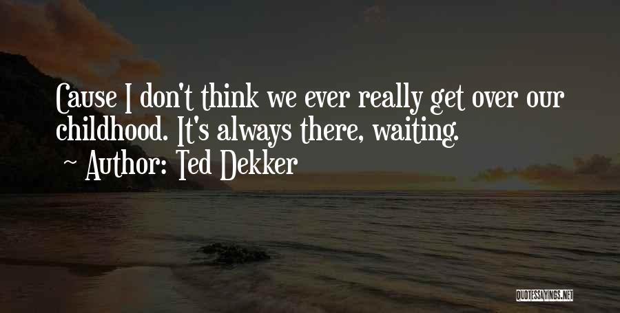 Ted Dekker Quotes: Cause I Don't Think We Ever Really Get Over Our Childhood. It's Always There, Waiting.