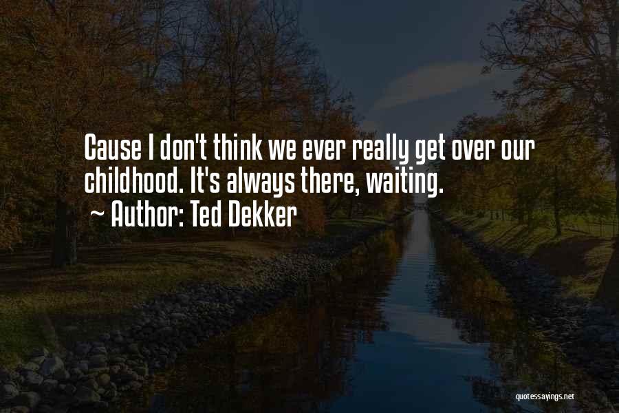 Ted Dekker Quotes: Cause I Don't Think We Ever Really Get Over Our Childhood. It's Always There, Waiting.