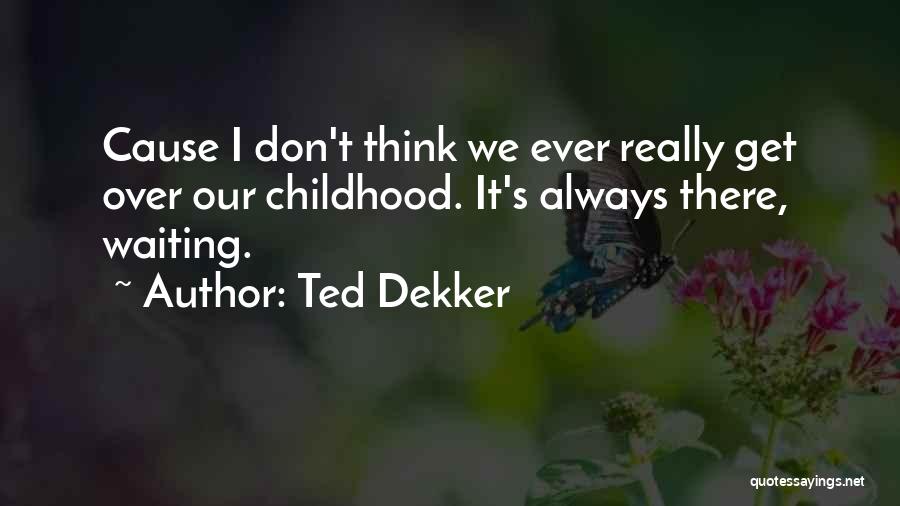 Ted Dekker Quotes: Cause I Don't Think We Ever Really Get Over Our Childhood. It's Always There, Waiting.