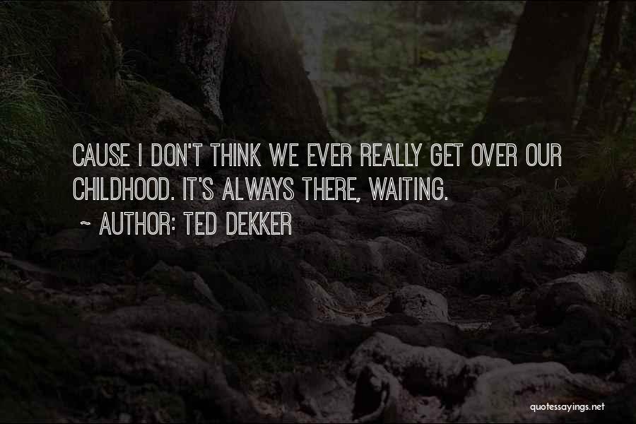 Ted Dekker Quotes: Cause I Don't Think We Ever Really Get Over Our Childhood. It's Always There, Waiting.