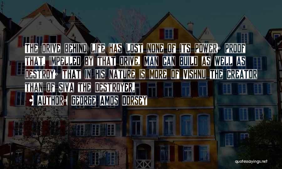 George Amos Dorsey Quotes: The Drive Behind Life Has Lost None Of Its Power; Proof That, Impelled By That Drive, Man Can Build As