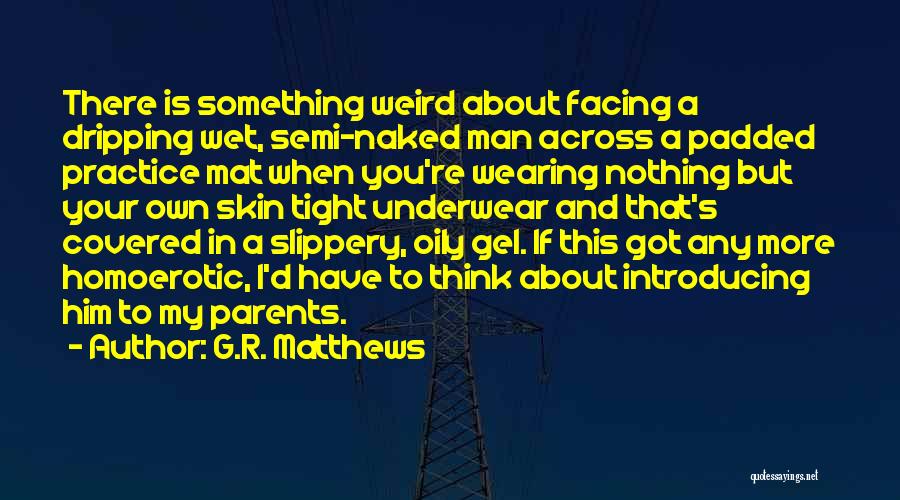 G.R. Matthews Quotes: There Is Something Weird About Facing A Dripping Wet, Semi-naked Man Across A Padded Practice Mat When You're Wearing Nothing