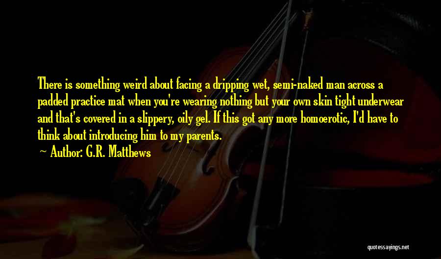 G.R. Matthews Quotes: There Is Something Weird About Facing A Dripping Wet, Semi-naked Man Across A Padded Practice Mat When You're Wearing Nothing