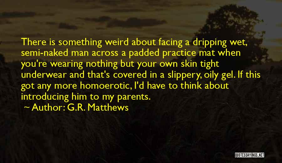 G.R. Matthews Quotes: There Is Something Weird About Facing A Dripping Wet, Semi-naked Man Across A Padded Practice Mat When You're Wearing Nothing