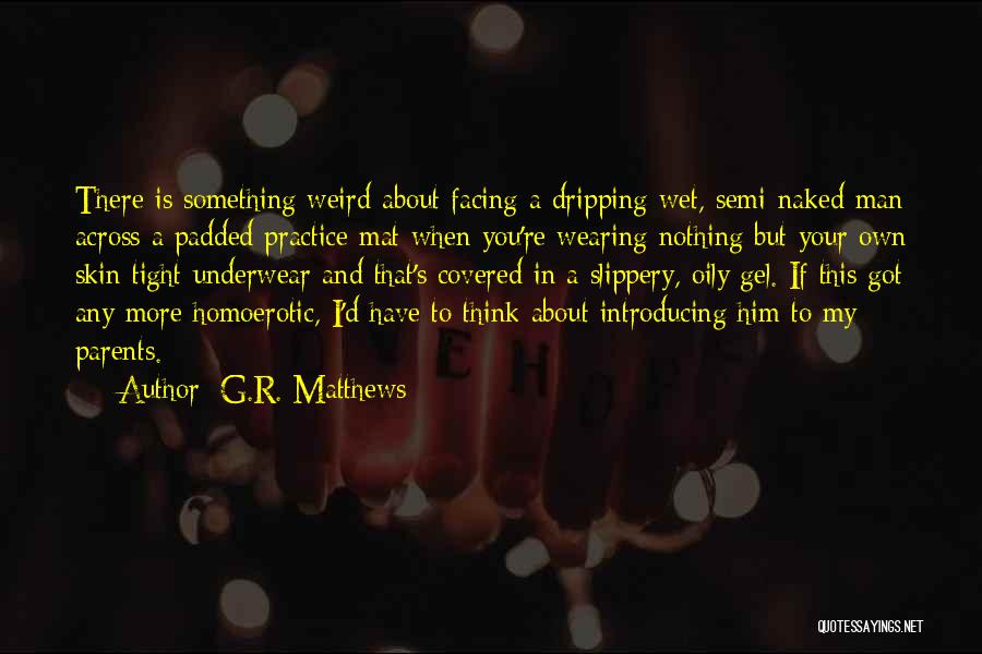 G.R. Matthews Quotes: There Is Something Weird About Facing A Dripping Wet, Semi-naked Man Across A Padded Practice Mat When You're Wearing Nothing