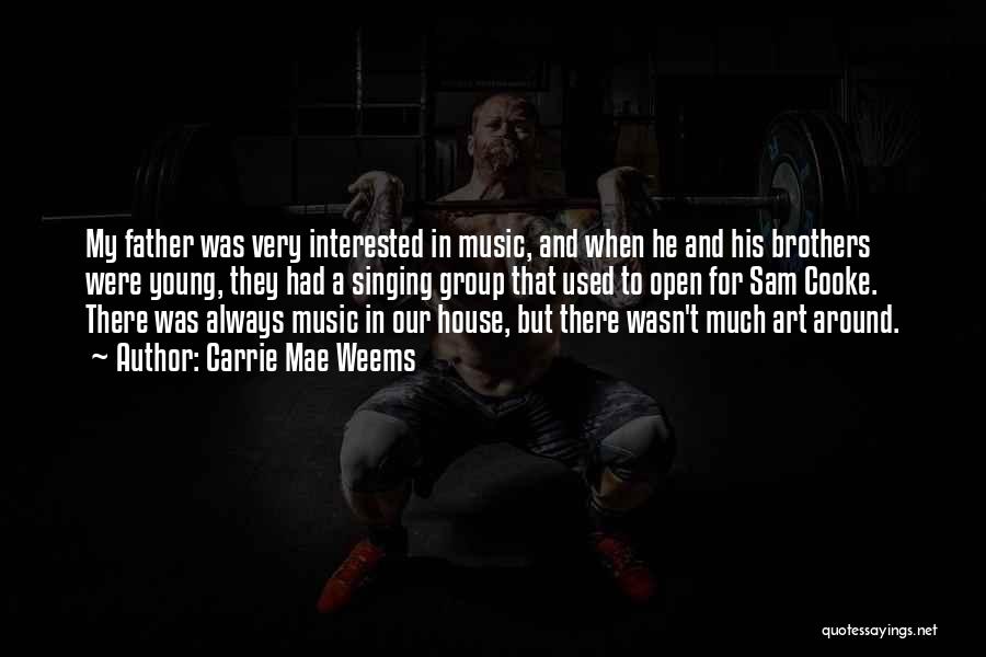 Carrie Mae Weems Quotes: My Father Was Very Interested In Music, And When He And His Brothers Were Young, They Had A Singing Group