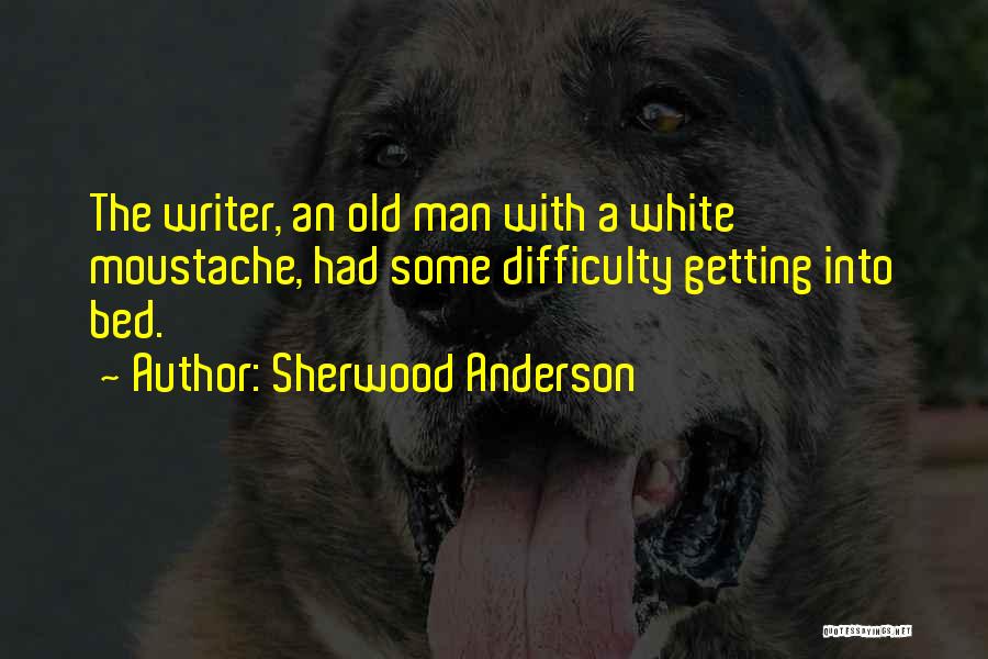Sherwood Anderson Quotes: The Writer, An Old Man With A White Moustache, Had Some Difficulty Getting Into Bed.