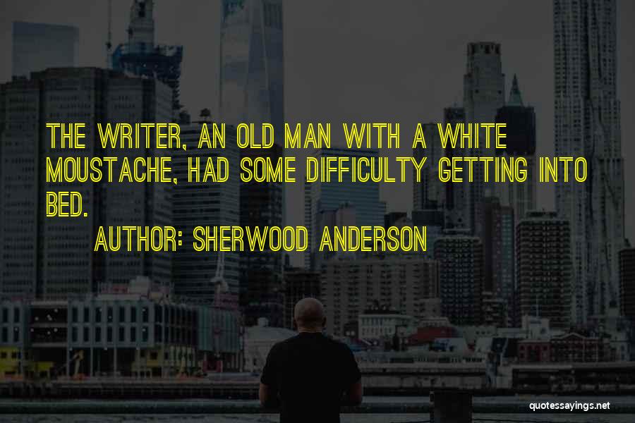 Sherwood Anderson Quotes: The Writer, An Old Man With A White Moustache, Had Some Difficulty Getting Into Bed.