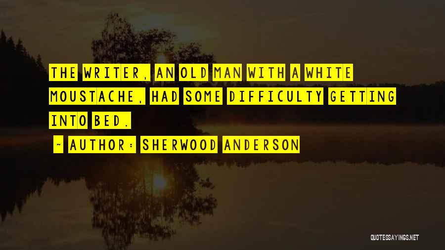 Sherwood Anderson Quotes: The Writer, An Old Man With A White Moustache, Had Some Difficulty Getting Into Bed.