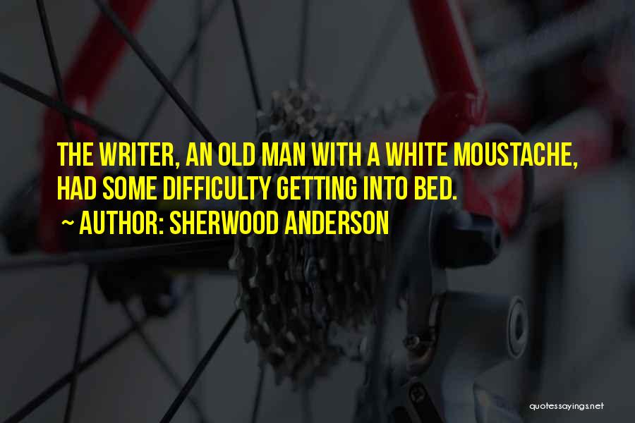 Sherwood Anderson Quotes: The Writer, An Old Man With A White Moustache, Had Some Difficulty Getting Into Bed.