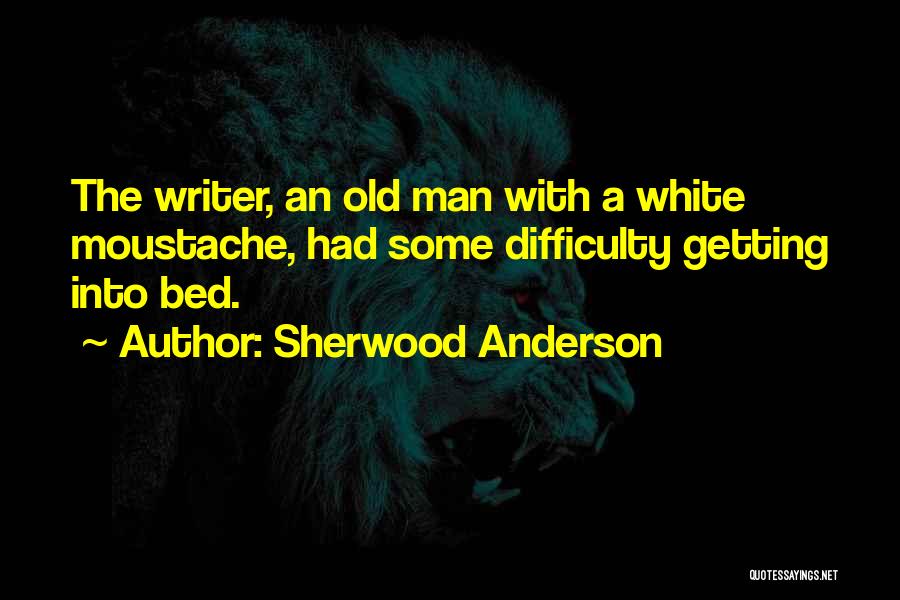 Sherwood Anderson Quotes: The Writer, An Old Man With A White Moustache, Had Some Difficulty Getting Into Bed.