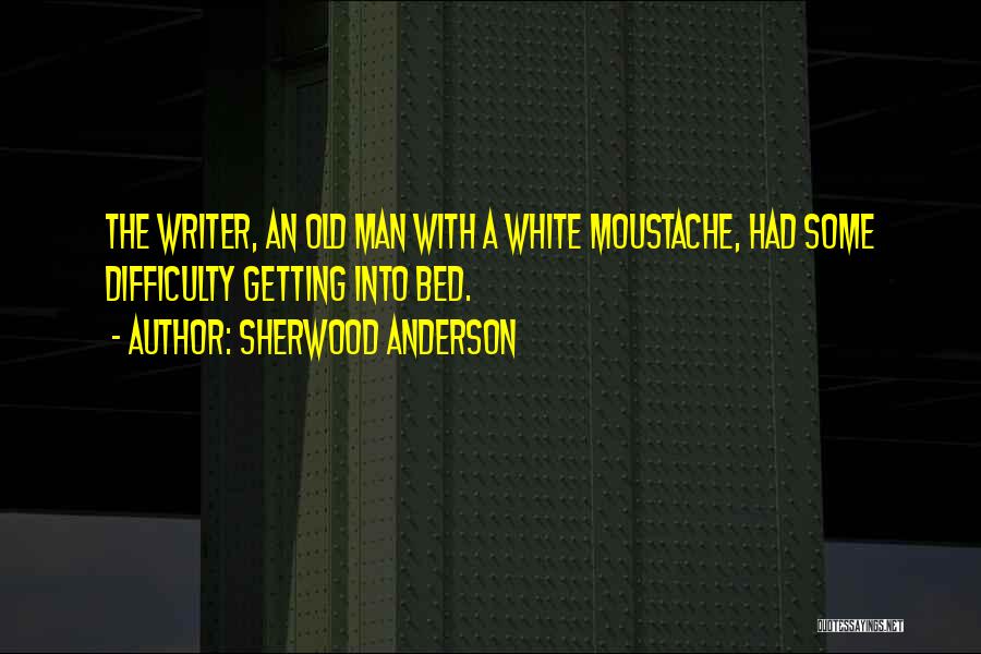 Sherwood Anderson Quotes: The Writer, An Old Man With A White Moustache, Had Some Difficulty Getting Into Bed.