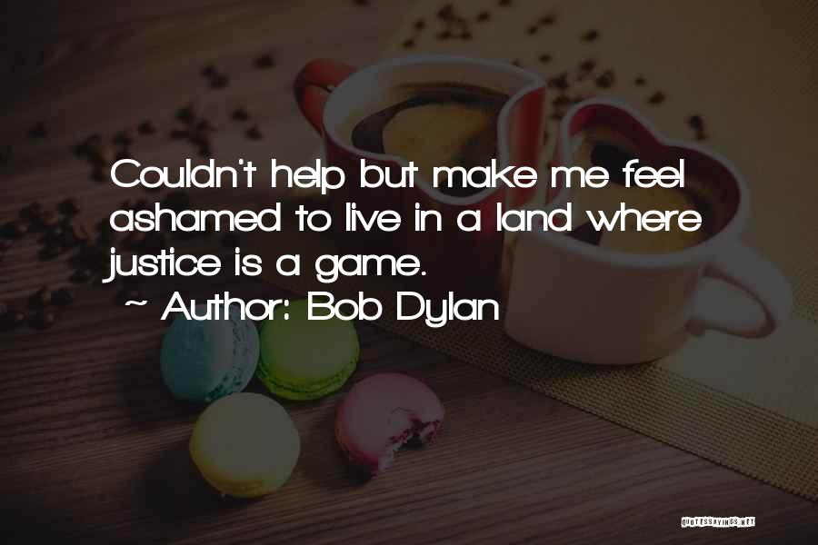 Bob Dylan Quotes: Couldn't Help But Make Me Feel Ashamed To Live In A Land Where Justice Is A Game.