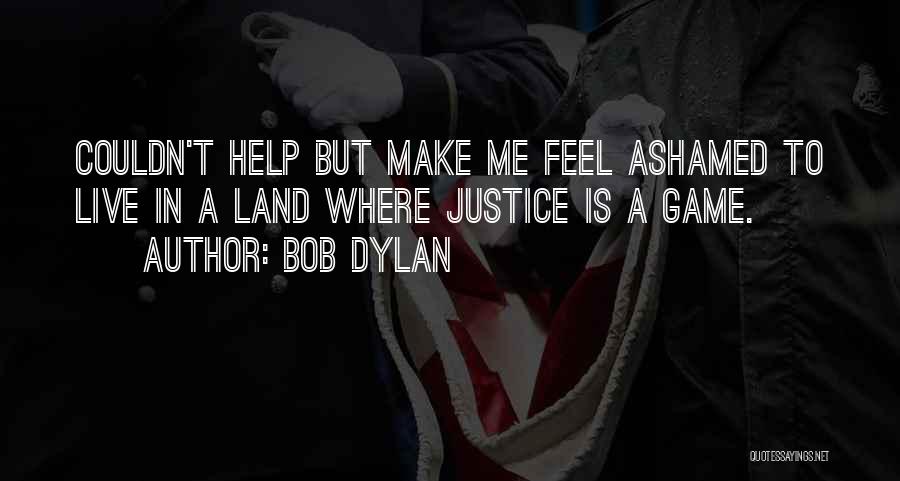 Bob Dylan Quotes: Couldn't Help But Make Me Feel Ashamed To Live In A Land Where Justice Is A Game.