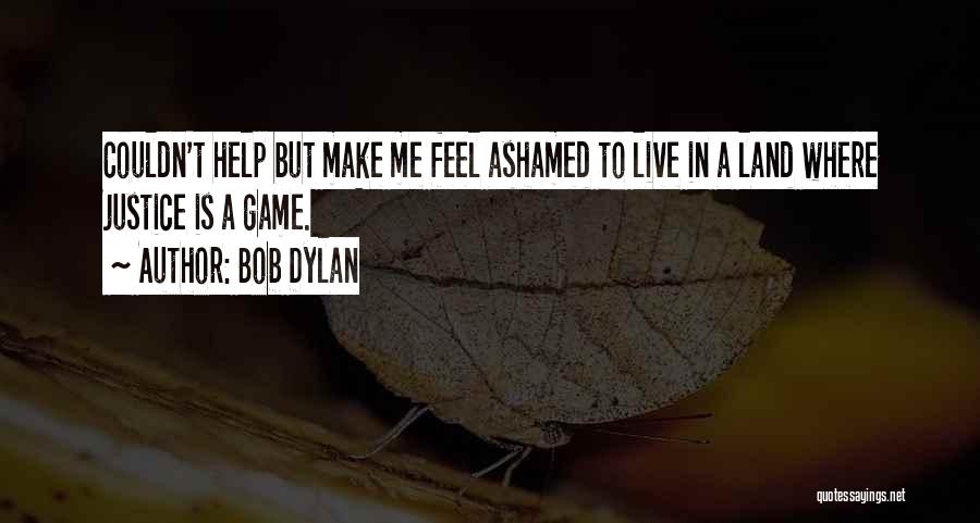Bob Dylan Quotes: Couldn't Help But Make Me Feel Ashamed To Live In A Land Where Justice Is A Game.