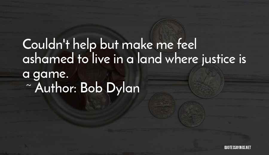 Bob Dylan Quotes: Couldn't Help But Make Me Feel Ashamed To Live In A Land Where Justice Is A Game.