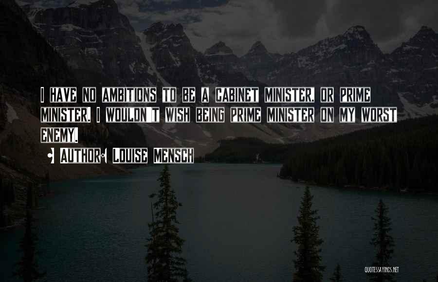 Louise Mensch Quotes: I Have No Ambitions To Be A Cabinet Minister, Or Prime Minister. I Wouldn't Wish Being Prime Minister On My