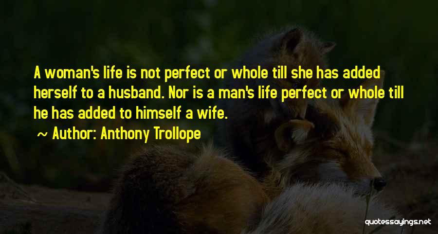Anthony Trollope Quotes: A Woman's Life Is Not Perfect Or Whole Till She Has Added Herself To A Husband. Nor Is A Man's