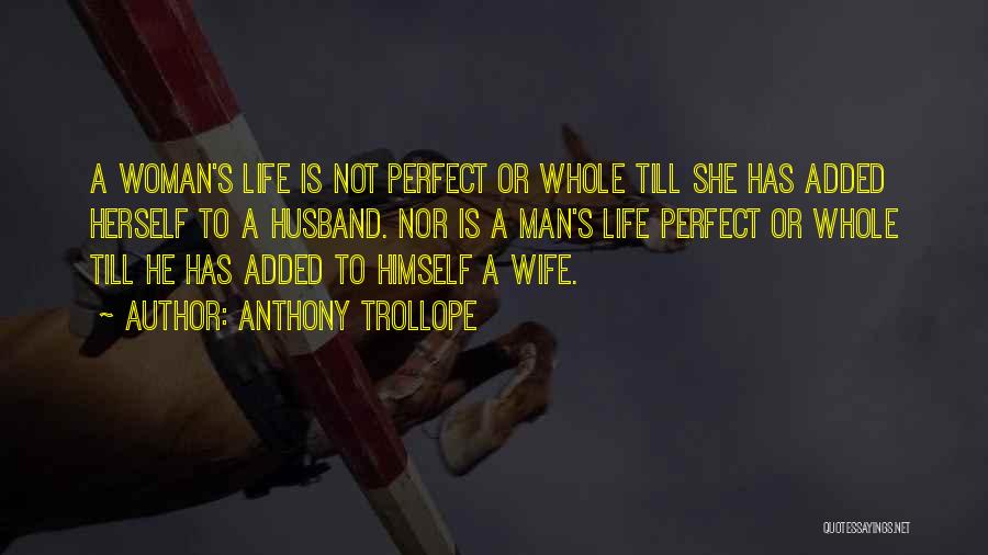 Anthony Trollope Quotes: A Woman's Life Is Not Perfect Or Whole Till She Has Added Herself To A Husband. Nor Is A Man's