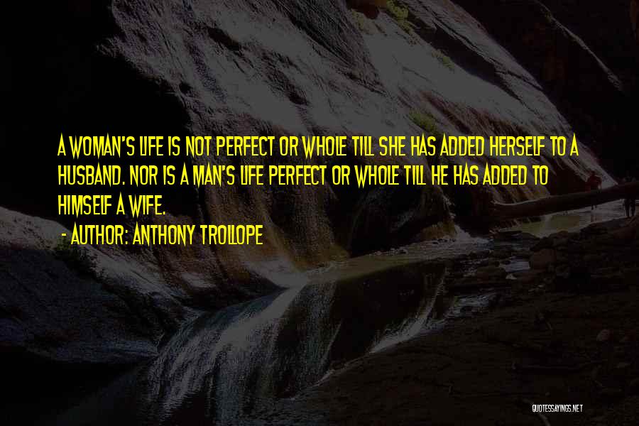 Anthony Trollope Quotes: A Woman's Life Is Not Perfect Or Whole Till She Has Added Herself To A Husband. Nor Is A Man's