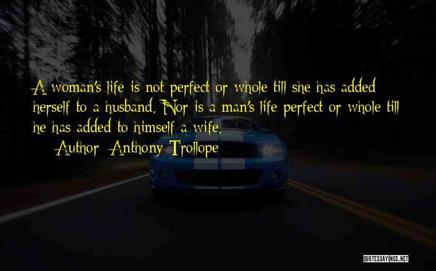Anthony Trollope Quotes: A Woman's Life Is Not Perfect Or Whole Till She Has Added Herself To A Husband. Nor Is A Man's