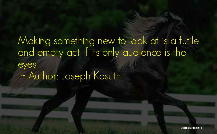 Joseph Kosuth Quotes: Making Something New To Look At Is A Futile And Empty Act If Its Only Audience Is The Eyes.